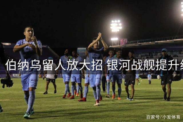 伯纳乌留人放大招 银河战舰提升续约条件力保巴西飞翼