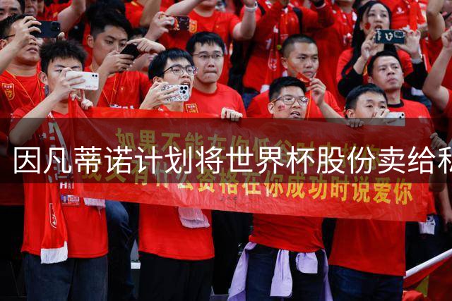 因凡蒂诺计划将世界杯股份卖给私人 潜在买方为特朗普亲戚