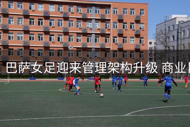巴萨女足迎来管理架构升级 商业巨子加入助力战略转型