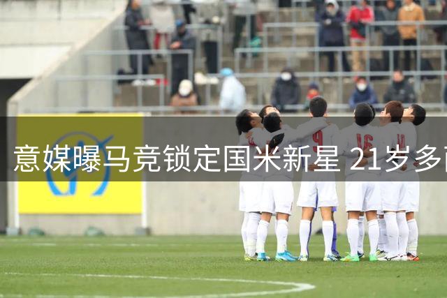 意媒曝马竞锁定国米新星 21岁多面手或成床单军团新援