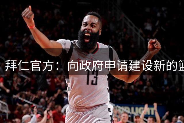 拜仁官方：向政府申请建设新的篮球竞技中心，足球青训球员也可用