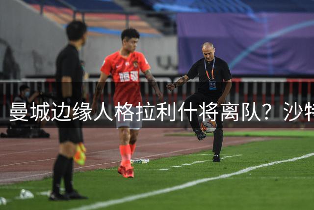 曼城边缘人格拉利什将离队？沙特豪门或成下一站