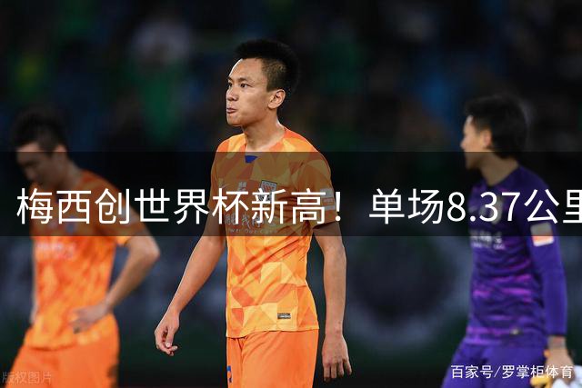 梅西创世界杯新高！单场8.37公里跑动展领袖风采