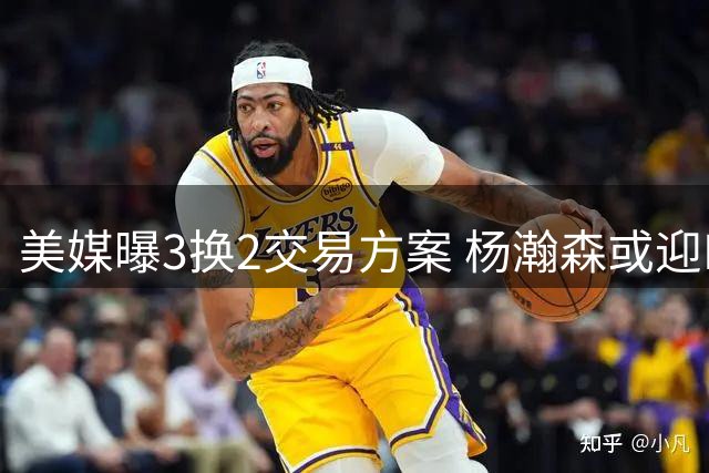 美媒曝3换2交易方案 杨瀚森或迎NBA生涯转折点