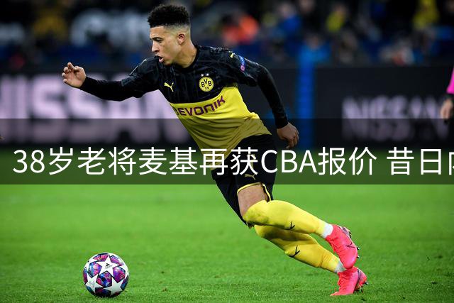 38岁老将麦基再获CBA报价 昔日内线支柱沦为球队黑洞？