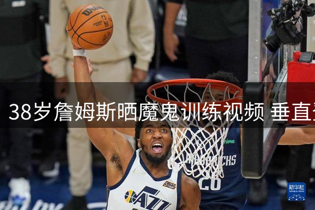 38岁詹姆斯晒魔鬼训练视频 垂直登山机狂练心肺备战新赛季