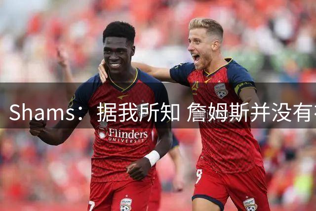 Shams：据我所知 詹姆斯并没有在等待浓眉的交易发生